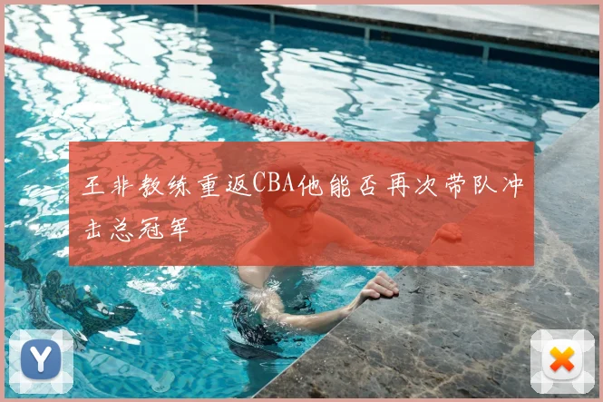 王非教练重返CBA他能否再次带队冲击总冠军