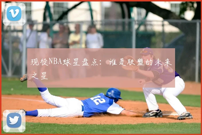 现役NBA球星盘点：谁是联盟的未来之星