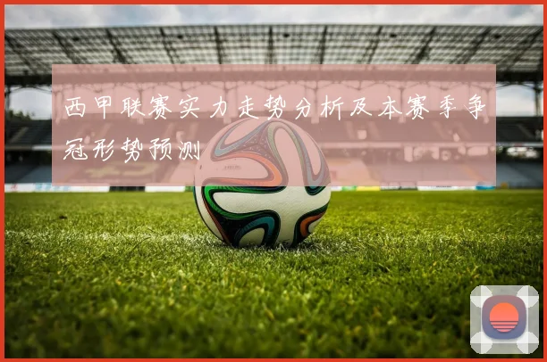 西甲联赛实力走势分析及本赛季争冠形势预测