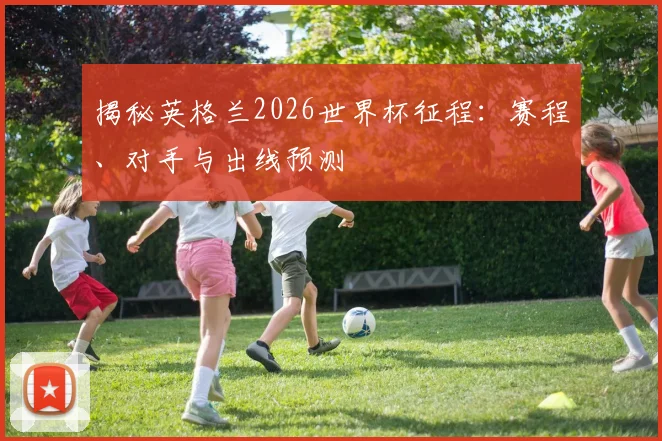 揭秘英格兰2026世界杯征程：赛程、对手与出线预测