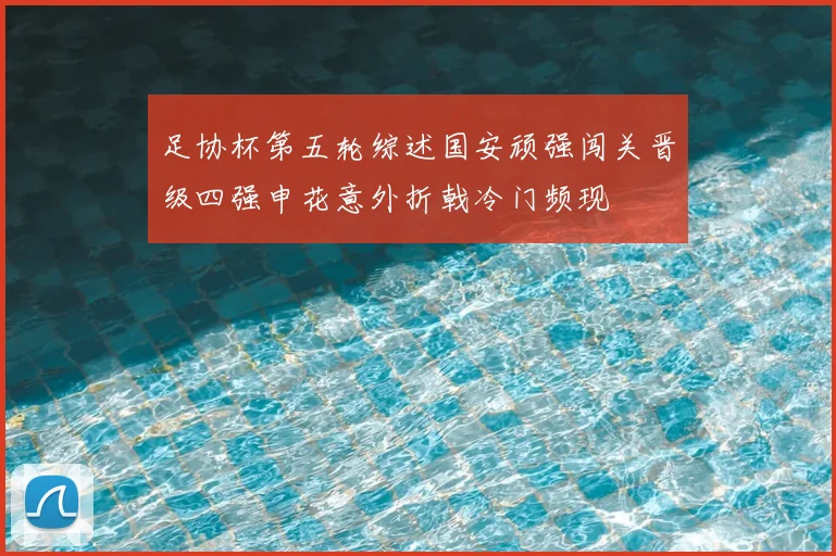 足协杯第五轮综述国安顽强闯关晋级四强申花意外折戟冷门频现