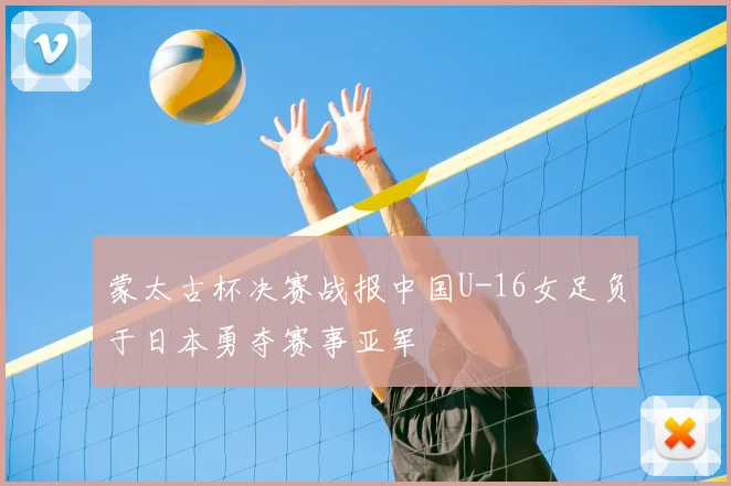 蒙太古杯决赛战报中国U-16女足负于日本勇夺赛事亚军