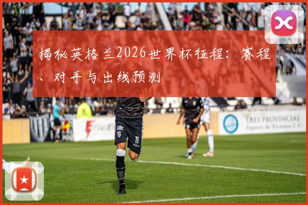 揭秘英格兰2026世界杯征程：赛程、对手与出线预测