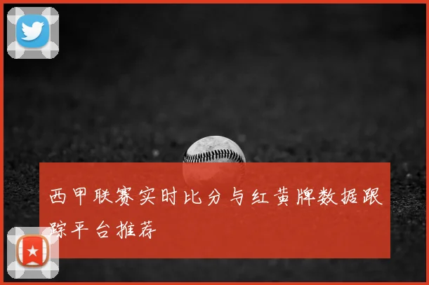 西甲联赛实时比分与红黄牌数据跟踪平台推荐