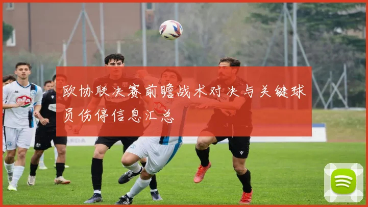 欧协联决赛前瞻战术对决与关键球员伤停信息汇总