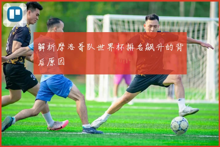 解析摩洛哥队世界杯排名飙升的背后原因