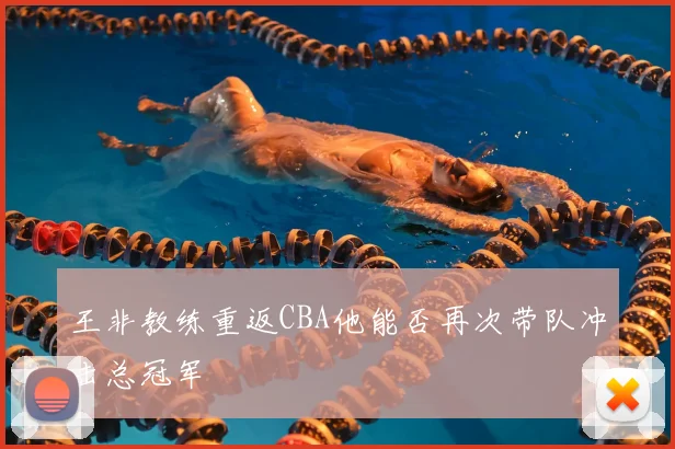 王非教练重返CBA他能否再次带队冲击总冠军