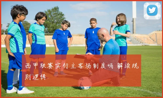 西甲联赛实行主客场制度吗 解读规则逻辑